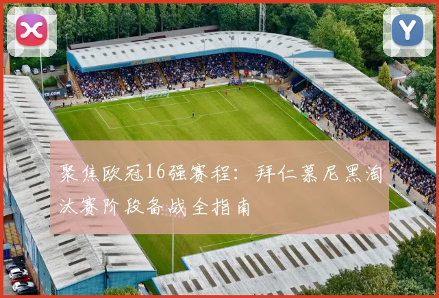 聚焦欧冠16强赛程：拜仁慕尼黑淘汰赛阶段备战全指南