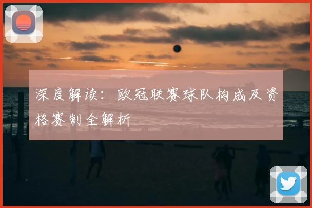 深度解读：欧冠联赛球队构成及资格赛制全解析