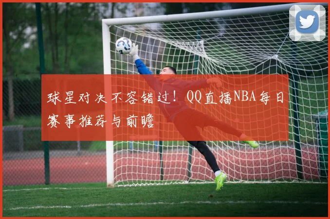 球星对决不容错过！QQ直播NBA每日赛事推荐与前瞻