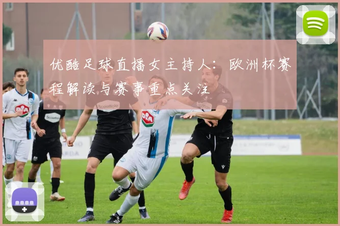 优酷足球直播女主持人：欧洲杯赛程解读与赛事重点关注