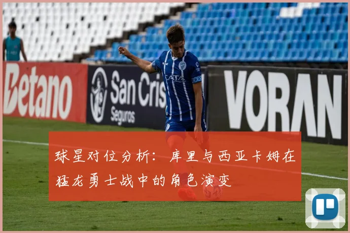 球星对位分析：库里与西亚卡姆在猛龙勇士战中的角色演变