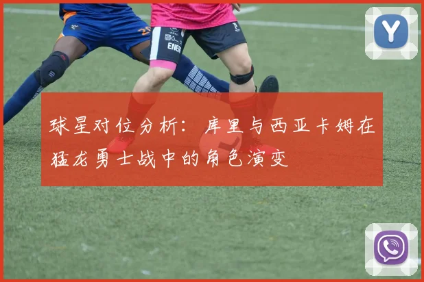 球星对位分析：库里与西亚卡姆在猛龙勇士战中的角色演变