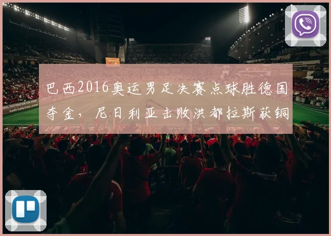 巴西2016奥运男足决赛点球胜德国夺金，尼日利亚击败洪都拉斯获铜