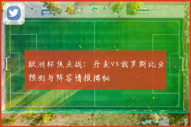 欧洲杯焦点战：丹麦vs俄罗斯比分预测与阵容情报揭秘
