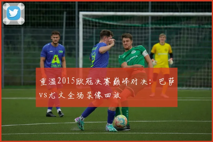 重温2015欧冠决赛巅峰对决：巴萨vs尤文全场录像回放