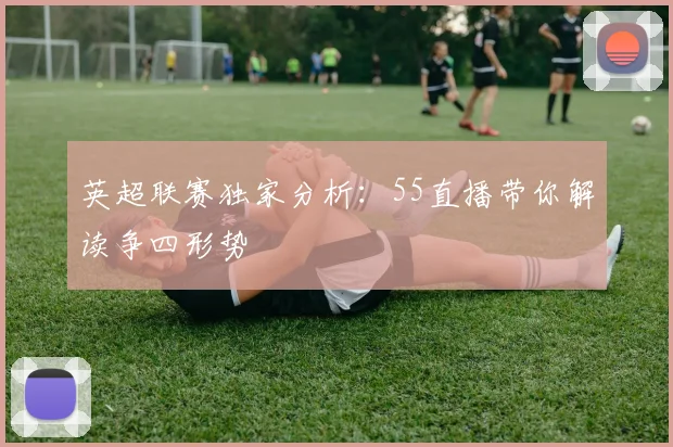 英超联赛独家分析：55直播带你解读争四形势