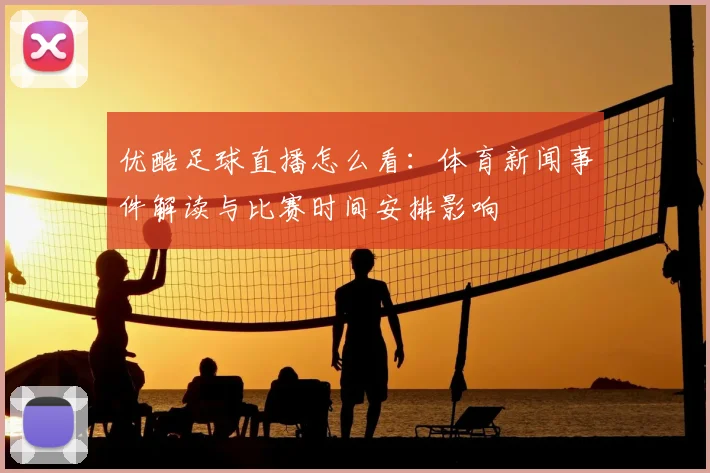 优酷足球直播怎么看：体育新闻事件解读与比赛时间安排影响