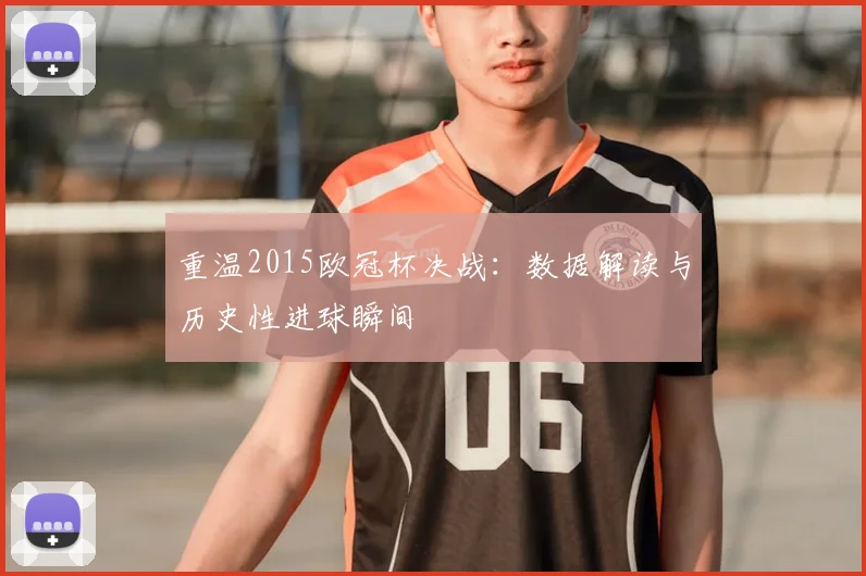重温2015欧冠杯决战：数据解读与历史性进球瞬间