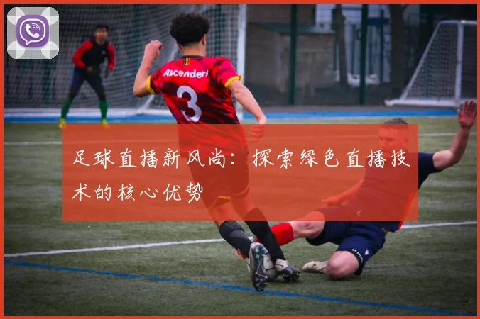 足球直播新风尚：探索绿色直播技术的核心优势