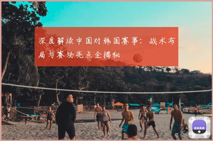 深度解读中国对韩国赛事：战术布局与赛场亮点全揭秘
