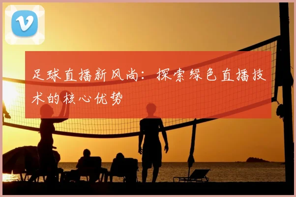足球直播新风尚：探索绿色直播技术的核心优势