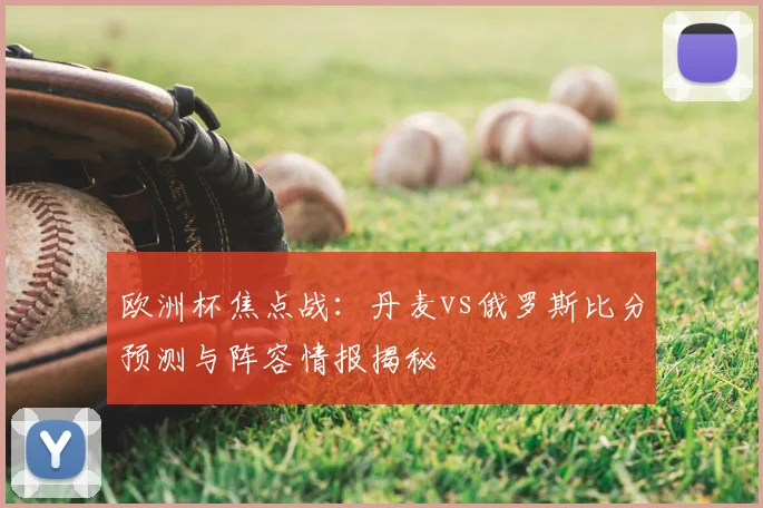 欧洲杯焦点战：丹麦vs俄罗斯比分预测与阵容情报揭秘