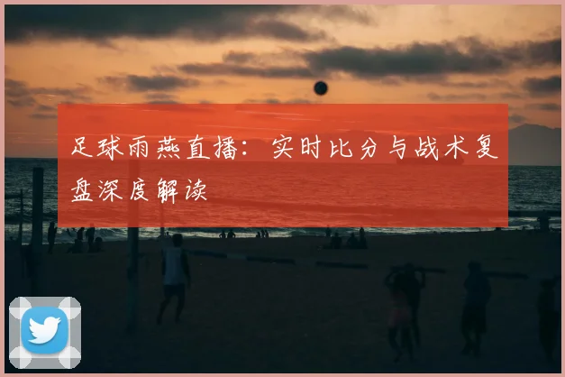 足球雨燕直播：实时比分与战术复盘深度解读