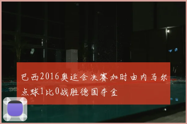 巴西2016奥运会决赛加时由内马尔点球1比0战胜德国夺金